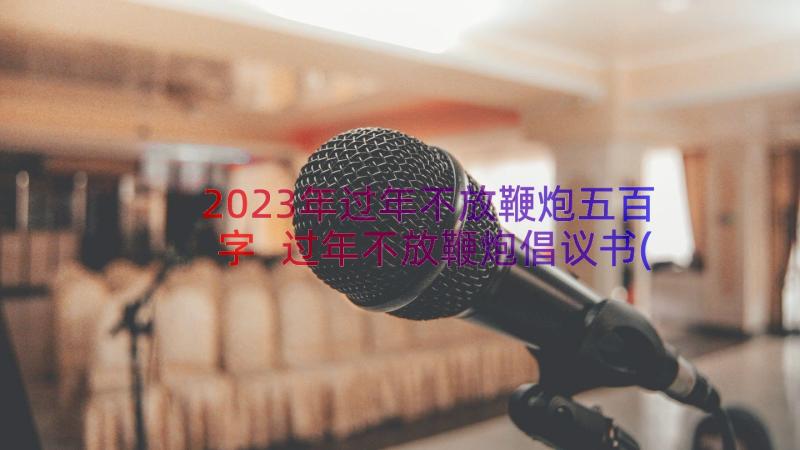 2023年过年不放鞭炮五百字 过年不放鞭炮倡议书(实用16篇)