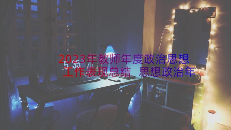 2023年教师年度政治思想工作表现总结 思想政治年度工作总结(大全17篇)