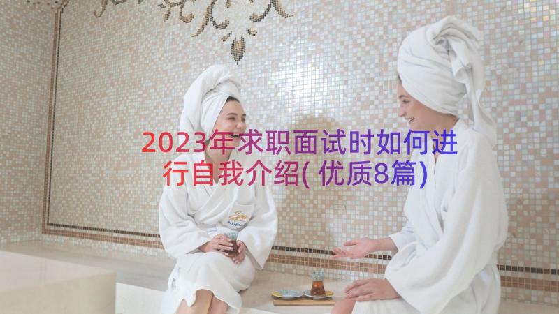 2023年求职面试时如何进行自我介绍(优质8篇)