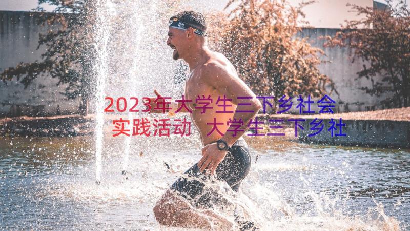 2023年大学生三下乡社会实践活动 大学生三下乡社会实践活动方案(通用8篇)