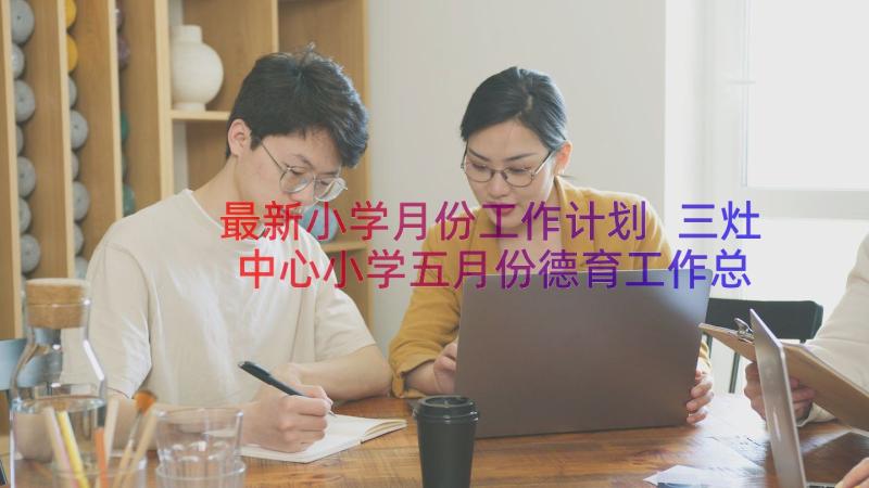 最新小学月份工作计划 三灶中心小学五月份德育工作总结(实用8篇)