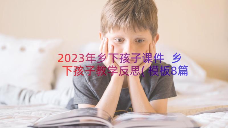 2023年乡下孩子课件 乡下孩子教学反思(模板8篇)