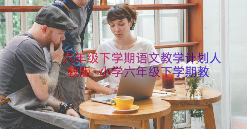 六年级下学期语文教学计划人教版 小学六年级下学期教学计划(实用10篇)