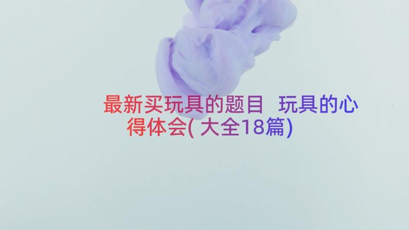 最新买玩具的题目 玩具的心得体会(大全18篇)