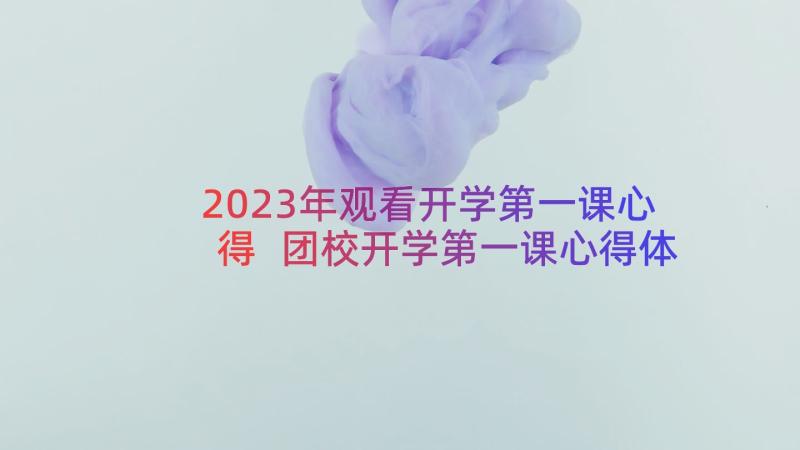 2023年观看开学第一课心得 团校开学第一课心得体会(大全17篇)