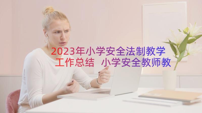 2023年小学安全法制教学工作总结 小学安全教师教学工作计划(优秀13篇)