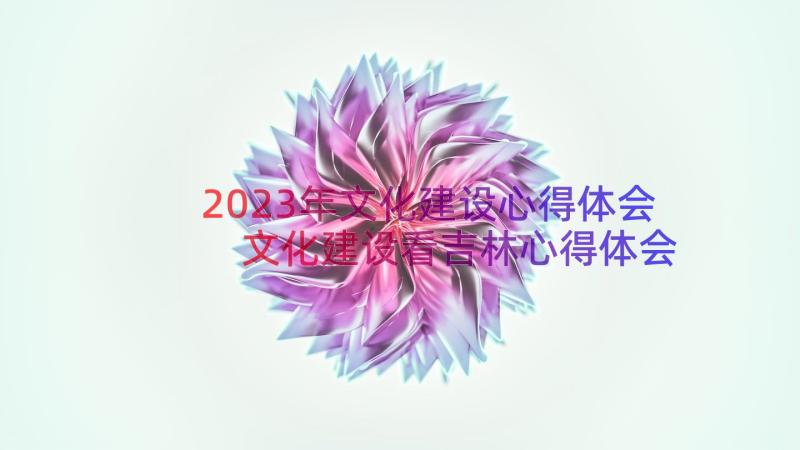 2023年文化建设心得体会 文化建设看吉林心得体会(大全13篇)