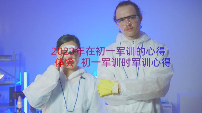 2023年在初一军训的心得体会 初一军训时军训心得体会(精选16篇)