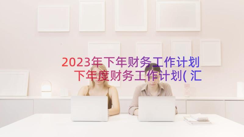 2023年下年财务工作计划 下年度财务工作计划(汇总8篇)