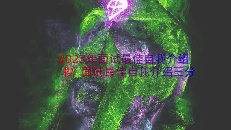 2023年面试最佳自我介绍秒 面试最佳自我介绍三分钟(优秀19篇)