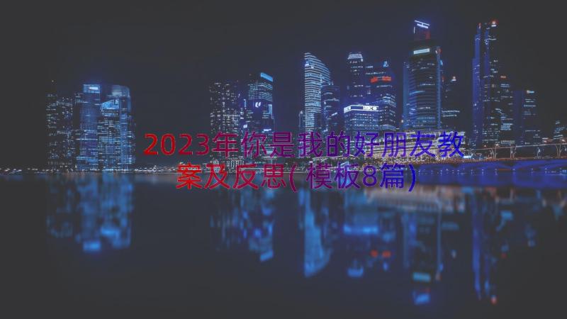 2023年你是我的好朋友教案及反思(模板8篇)