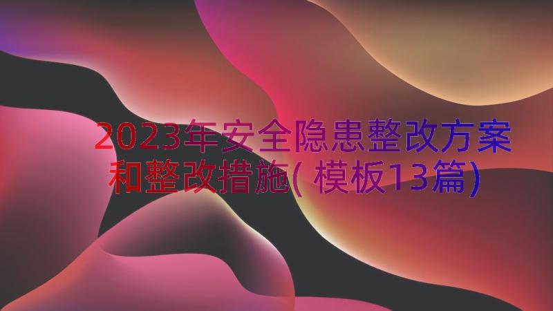 2023年安全隐患整改方案和整改措施(模板13篇)