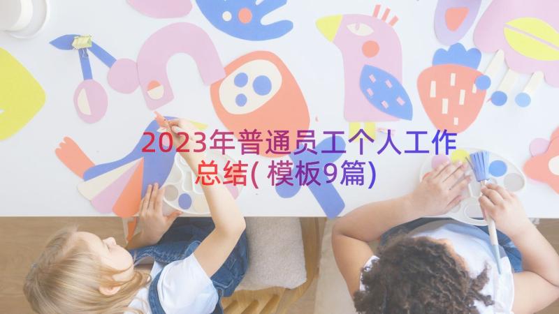 2023年普通员工个人工作总结(模板9篇)