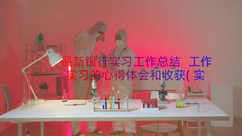 最新银行实习工作总结 工作实习的心得体会和收获(实用11篇)