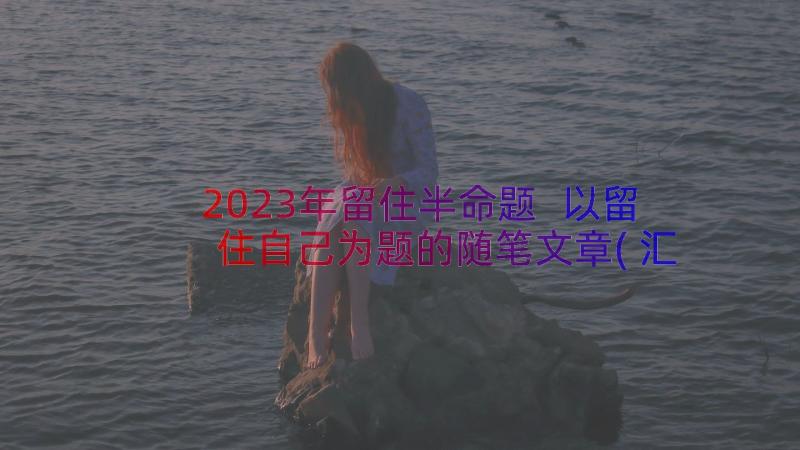 2023年留住半命题 以留住自己为题的随笔文章(汇总8篇)