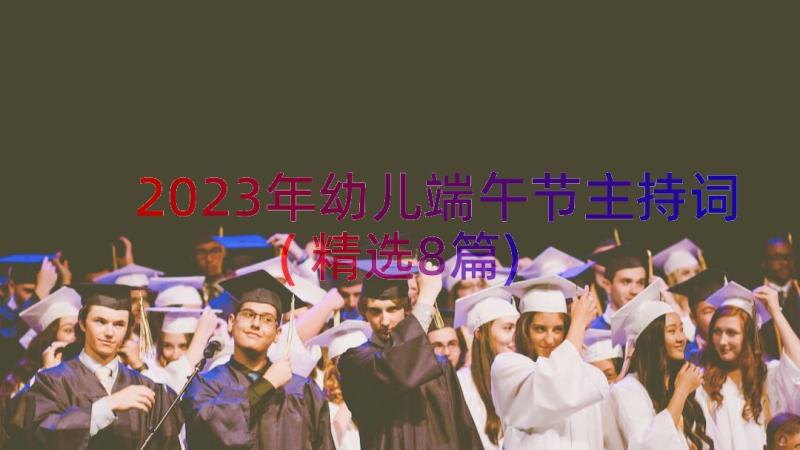 2023年幼儿端午节主持词(精选8篇)