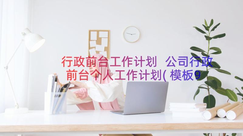 行政前台工作计划 公司行政前台个人工作计划(模板9篇)