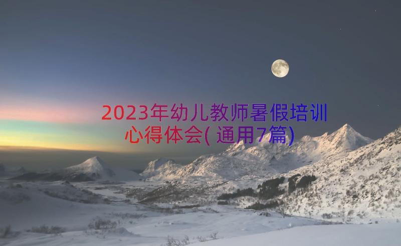 2023年幼儿教师暑假培训心得体会(通用7篇)