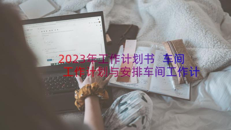 2023年工作计划书 车间工作计划与安排车间工作计划书如何写(精选8篇)