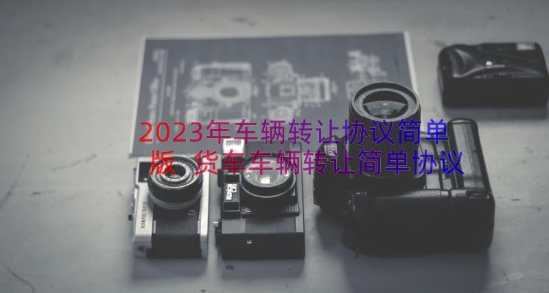 2023年车辆转让协议简单版 货车车辆转让简单协议书(大全8篇)