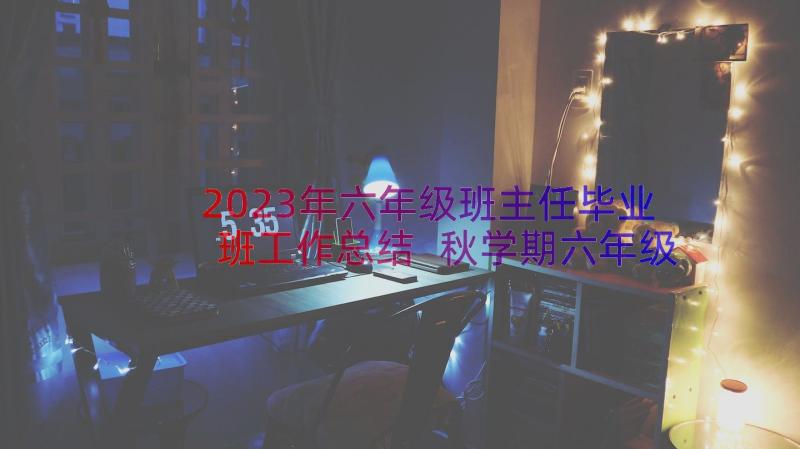 2023年六年级班主任毕业班工作总结 秋学期六年级毕业班班主任工作总结(大全9篇)