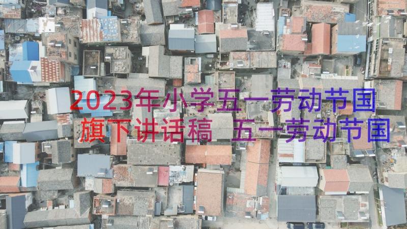 2023年小学五一劳动节国旗下讲话稿 五一劳动节国旗下讲话稿(精选10篇)