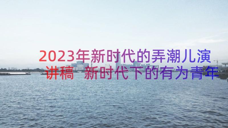 2023年新时代的弄潮儿演讲稿 新时代下的有为青年教师演讲稿(通用8篇)