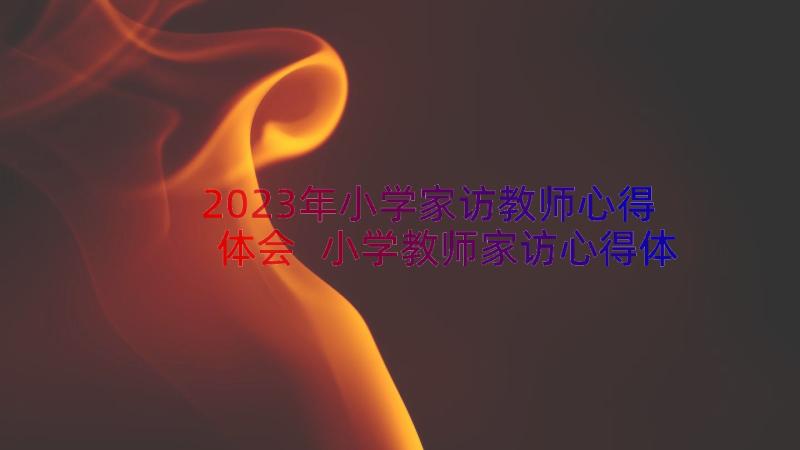 2023年小学家访教师心得体会 小学教师家访心得体会(优秀18篇)