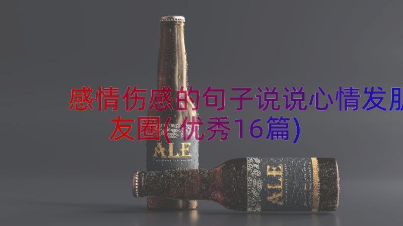 感情伤感的句子说说心情发朋友圈(优秀16篇)