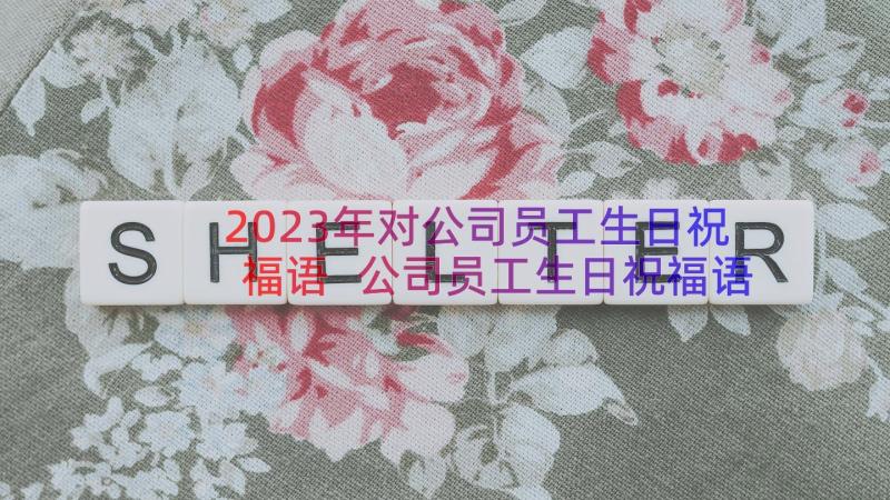 2023年对公司员工生日祝福语 公司员工生日祝福语暖心(汇总13篇)