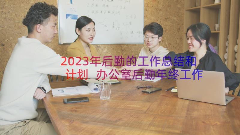 2023年后勤的工作总结和计划 办公室后勤年终工作总结及计划(通用10篇)