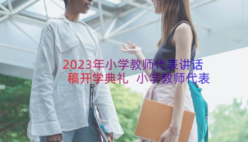 2023年小学教师代表讲话稿开学典礼 小学教师代表工会讲话稿(通用8篇)