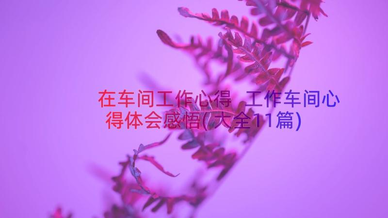 在车间工作心得 工作车间心得体会感悟(大全11篇)