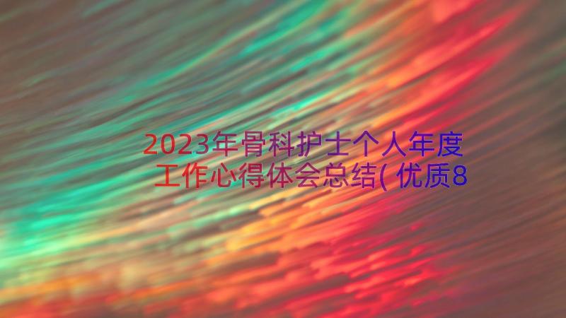 2023年骨科护士个人年度工作心得体会总结(优质8篇)