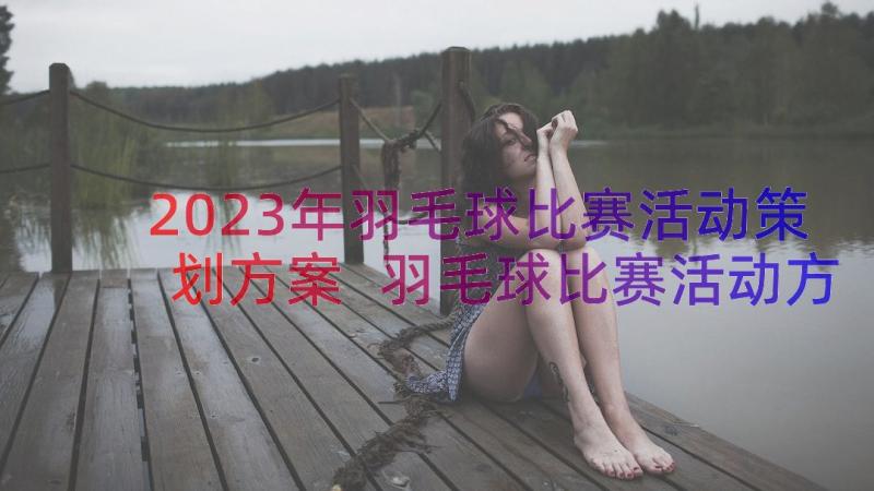 2023年羽毛球比赛活动策划方案 羽毛球比赛活动方案(优秀16篇)