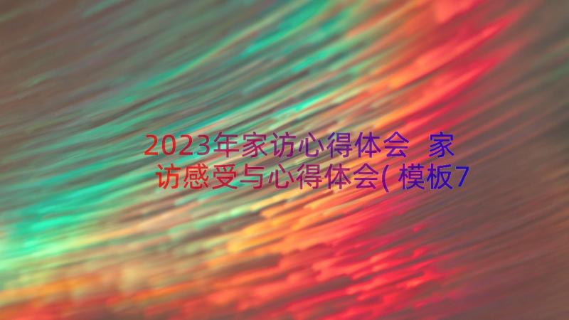 2023年家访心得体会 家访感受与心得体会(模板7篇)