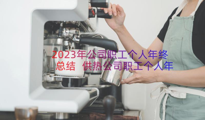 2023年公司职工个人年终总结 供热公司职工个人年终总结(模板8篇)