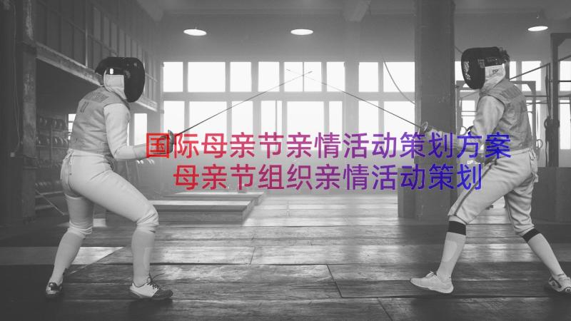 国际母亲节亲情活动策划方案 母亲节组织亲情活动策划方案(精选8篇)