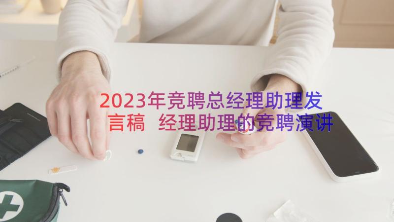 2023年竞聘总经理助理发言稿 经理助理的竞聘演讲稿总经理竞聘演讲稿(大全12篇)