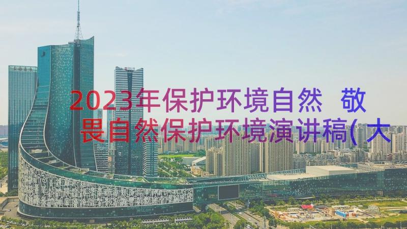 2023年保护环境自然 敬畏自然保护环境演讲稿(大全10篇)