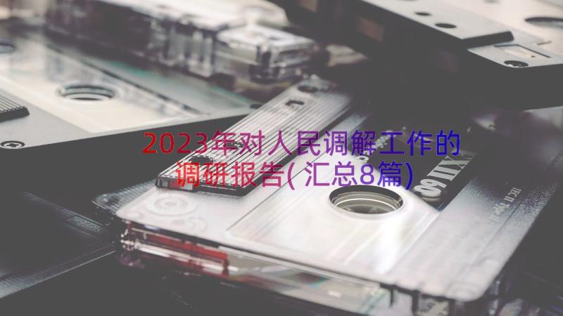 2023年对人民调解工作的调研报告(汇总8篇)