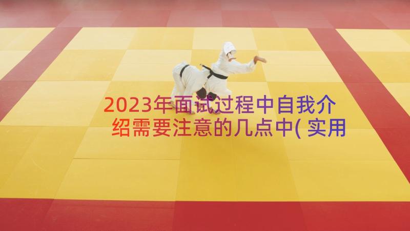 2023年面试过程中自我介绍需要注意的几点中(实用8篇)