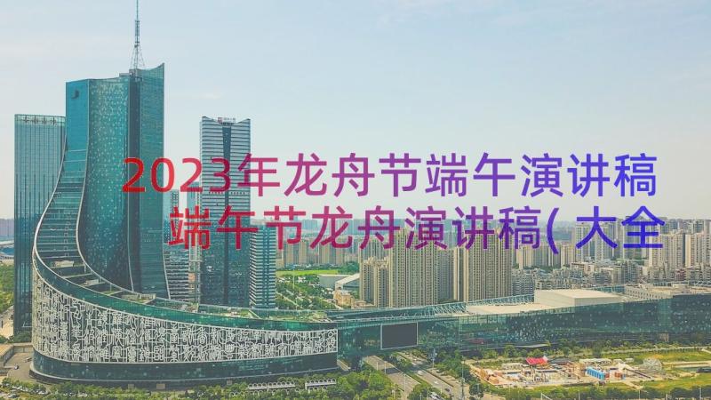 2023年龙舟节端午演讲稿 端午节龙舟演讲稿(大全8篇)