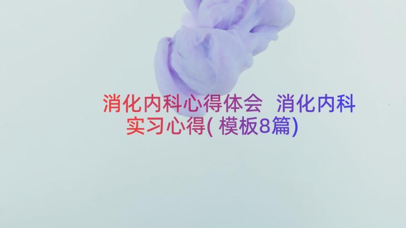 消化内科心得体会 消化内科实习心得(模板8篇)