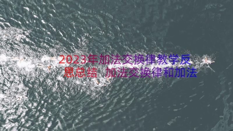 2023年加法交换律教学反思总结 加法交换律和加法结合律教学反思(精选7篇)