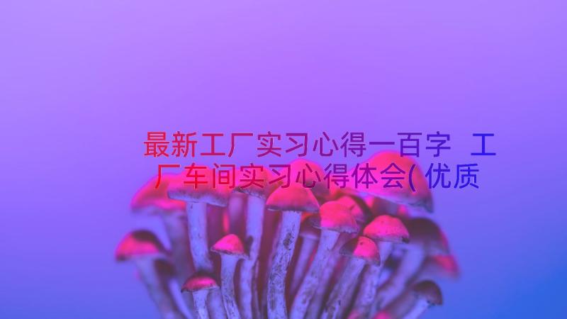 最新工厂实习心得一百字 工厂车间实习心得体会(优质19篇)