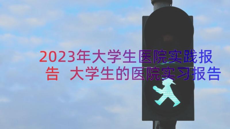 2023年大学生医院实践报告 大学生的医院实习报告(优秀8篇)