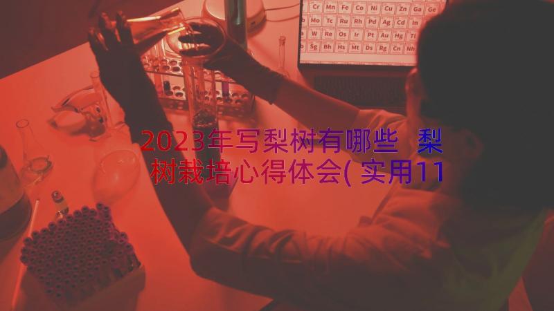 2023年写梨树有哪些 梨树栽培心得体会(实用11篇)