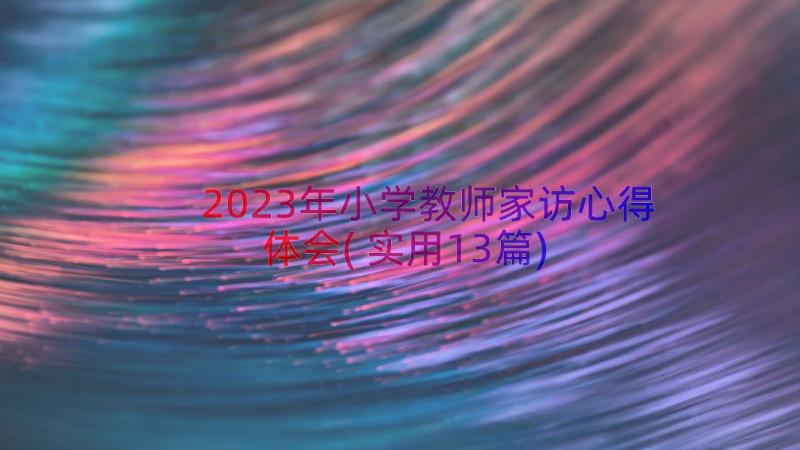 2023年小学教师家访心得体会(实用13篇)