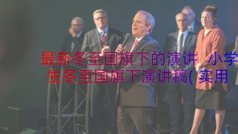 最新冬至国旗下的演讲 小学生冬至国旗下演讲稿(实用12篇)